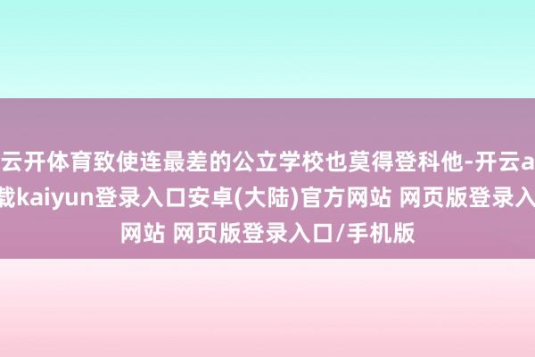 云开体育致使连最差的公立学校也莫得登科他-开云app官网下载kaiyun登录入口安卓(大陆)官方网站 网页版登录入口/手机版