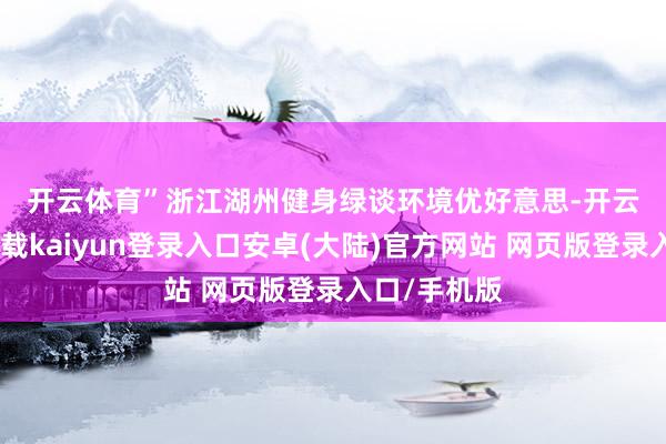 开云体育”　　浙江湖州健身绿谈　　环境优好意思-开云app官网下载kaiyun登录入口安卓(大陆)官方网站 网页版登录入口/手机版