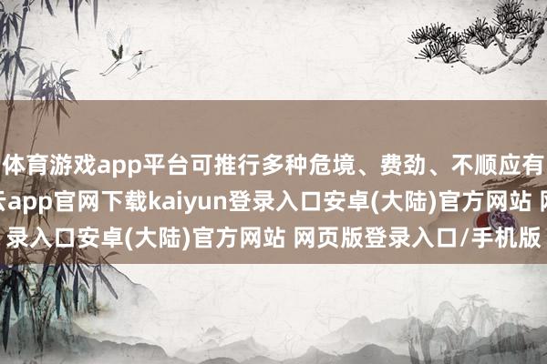 体育游戏app平台可推行多种危境、费劲、不顺应有东说念主的任务-开云app官网下载kaiyun登录入口安卓(大陆)官方网站 网页版登录入口/手机版