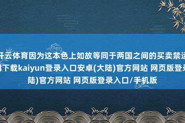 开云体育因为这本色上如故等同于两国之间的买卖禁运-开云app官网下载kaiyun登录入口安卓(大陆)官方网站 网页版登录入口/手机版