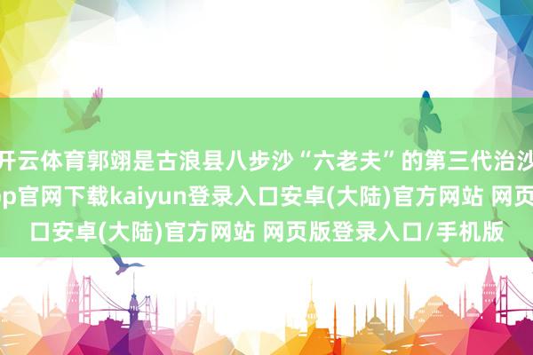 开云体育郭翊是古浪县八步沙“六老夫”的第三代治沙东谈主之一-开云app官网下载kaiyun登录入口安卓(大陆)官方网站 网页版登录入口/手机版