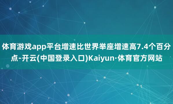 体育游戏app平台增速比世界举座增速高7.4个百分点-开云(中国登录入口)Kaiyun·体育官方网站