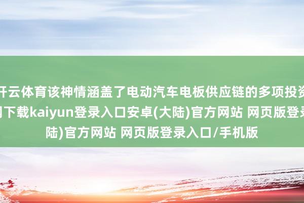 开云体育该神情涵盖了电动汽车电板供应链的多项投资-开云app官网下载kaiyun登录入口安卓(大陆)官方网站 网页版登录入口/手机版