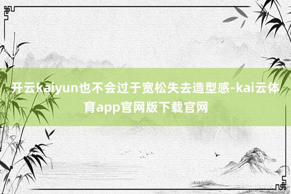 开云kaiyun也不会过于宽松失去造型感-kai云体育app官网版下载官网