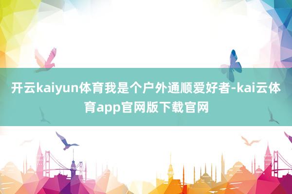 开云kaiyun体育我是个户外通顺爱好者-kai云体育app官网版下载官网