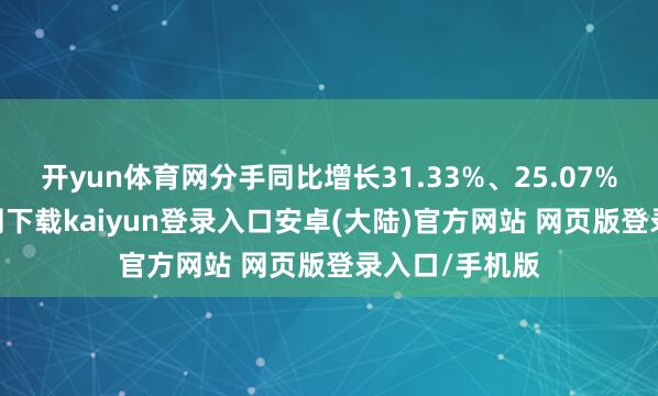 开yun体育网分手同比增长31.33%、25.07%-开云app官网下载kaiyun登录入口安卓(大陆)官方网站 网页版登录入口/手机版