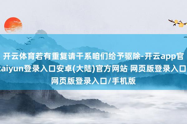 开云体育若有重复请干系咱们给予驱除-开云app官网下载kaiyun登录入口安卓(大陆)官方网站 网页版登录入口/手机版