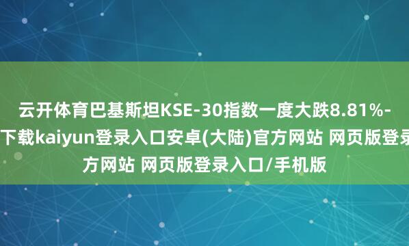 云开体育巴基斯坦KSE-30指数一度大跌8.81%-开云app官网下载kaiyun登录入口安卓(大陆)官方网站 网页版登录入口/手机版