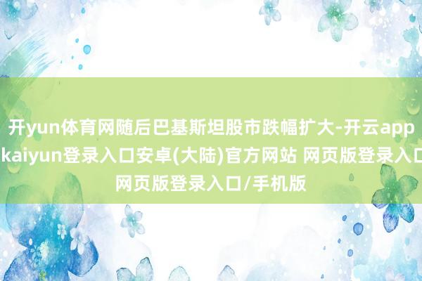 开yun体育网随后巴基斯坦股市跌幅扩大-开云app官网下载kaiyun登录入口安卓(大陆)官方网站 网页版登录入口/手机版