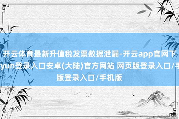 开云体育最新升值税发票数据泄漏-开云app官网下载kaiyun登录入口安卓(大陆)官方网站 网页版登录入口/手机版