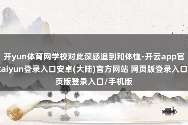 开yun体育网学校对此深感追到和体恤-开云app官网下载kaiyun登录入口安卓(大陆)官方网站 网页版登录入口/手机版