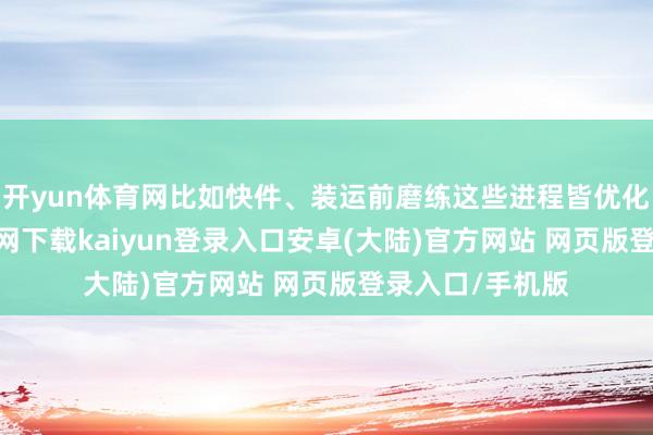 开yun体育网比如快件、装运前磨练这些进程皆优化了-开云app官网下载kaiyun登录入口安卓(大陆)官方网站 网页版登录入口/手机版
