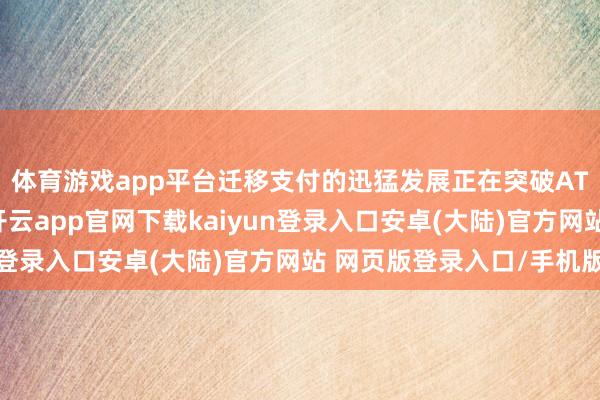 体育游戏app平台迁移支付的迅猛发展正在突破ATM阛阓的原有气象-开云app官网下载kaiyun登录入口安卓(大陆)官方网站 网页版登录入口/手机版