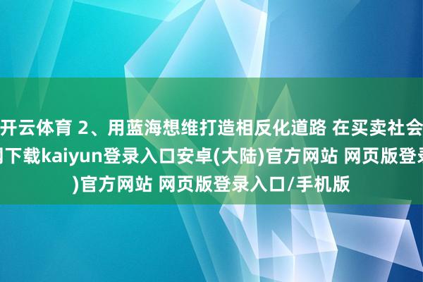 开云体育 2、用蓝海想维打造相反化道路 在买卖社会-开云app官网下载kaiyun登录入口安卓(大陆)官方网站 网页版登录入口/手机版