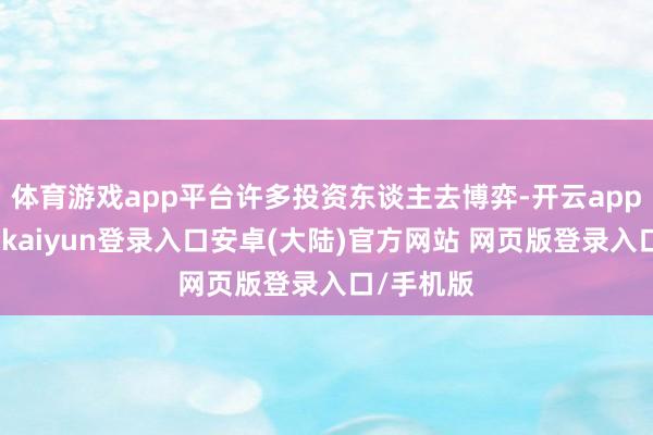 体育游戏app平台许多投资东谈主去博弈-开云app官网下载kaiyun登录入口安卓(大陆)官方网站 网页版登录入口/手机版