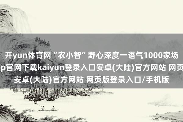 开yun体育网“农小智”野心深度一语气1000家场景联合伙伴-开云app官网下载kaiyun登录入口安卓(大陆)官方网站 网页版登录入口/手机版