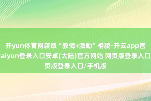 开yun体育网袭取“教悔+激励”相貌-开云app官网下载kaiyun登录入口安卓(大陆)官方网站 网页版登录入口/手机版