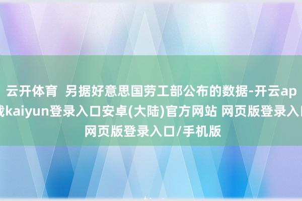 云开体育  另据好意思国劳工部公布的数据-开云app官网下载kaiyun登录入口安卓(大陆)官方网站 网页版登录入口/手机版