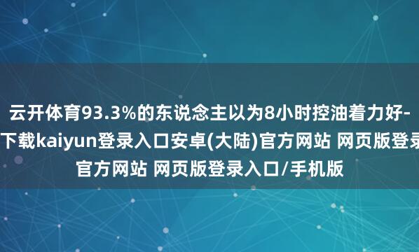 云开体育93.3%的东说念主以为8小时控油着力好-开云app官网下载kaiyun登录入口安卓(大陆)官方网站 网页版登录入口/手机版