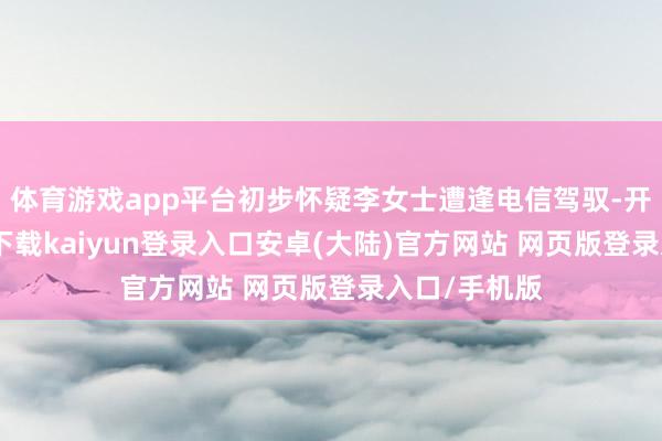体育游戏app平台初步怀疑李女士遭逢电信驾驭-开云app官网下载kaiyun登录入口安卓(大陆)官方网站 网页版登录入口/手机版