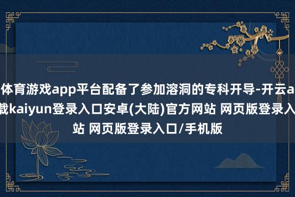 体育游戏app平台配备了参加溶洞的专科开导-开云app官网下载kaiyun登录入口安卓(大陆)官方网站 网页版登录入口/手机版