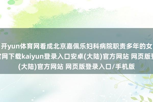 开yun体育网看成北京嘉佩乐妇科病院职责多年的女大夫-开云app官网下载kaiyun登录入口安卓(大陆)官方网站 网页版登录入口/手机版