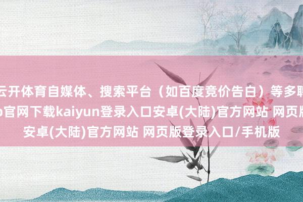 云开体育自媒体、搜索平台（如百度竞价告白）等多聘任此方式-开云app官网下载kaiyun登录入口安卓(大陆)官方网站 网页版登录入口/手机版