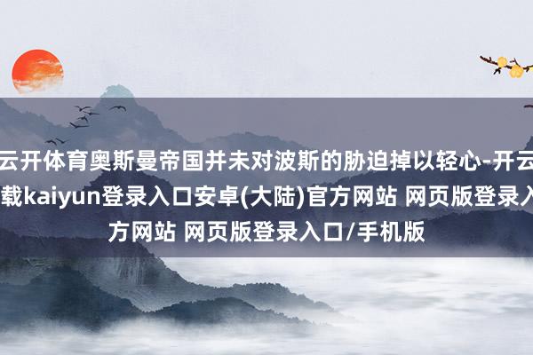 云开体育奥斯曼帝国并未对波斯的胁迫掉以轻心-开云app官网下载kaiyun登录入口安卓(大陆)官方网站 网页版登录入口/手机版