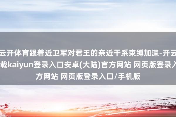 云开体育跟着近卫军对君王的亲近干系束缚加深-开云app官网下载kaiyun登录入口安卓(大陆)官方网站 网页版登录入口/手机版