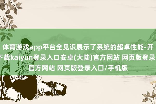 体育游戏app平台全见识展示了系统的超卓性能-开云app官网下载kaiyun登录入口安卓(大陆)官方网站 网页版登录入口/手机版