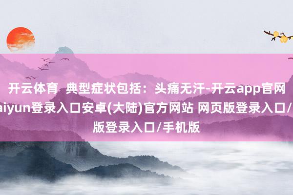 开云体育  典型症状包括：头痛无汗-开云app官网下载kaiyun登录入口安卓(大陆)官方网站 网页版登录入口/手机版