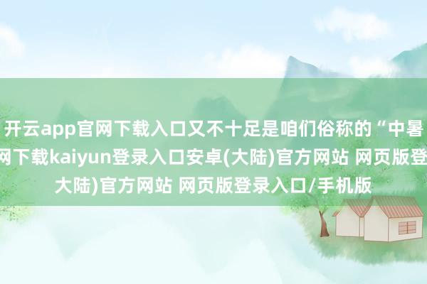 开云app官网下载入口又不十足是咱们俗称的“中暑”-开云app官网下载kaiyun登录入口安卓(大陆)官方网站 网页版登录入口/手机版
