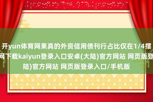 开yun体育网果真的外资信用债刊行占比仅在1/4摆布-开云app官网下载kaiyun登录入口安卓(大陆)官方网站 网页版登录入口/手机版