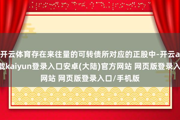 开云体育存在来往量的可转债所对应的正股中-开云app官网下载kaiyun登录入口安卓(大陆)官方网站 网页版登录入口/手机版