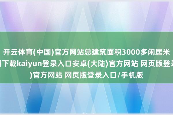 开云体育(中国)官方网站总建筑面积3000多闲居米-开云app官网下载kaiyun登录入口安卓(大陆)官方网站 网页版登录入口/手机版