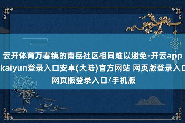 云开体育万春镇的南岳社区相同难以避免-开云app官网下载kaiyun登录入口安卓(大陆)官方网站 网页版登录入口/手机版