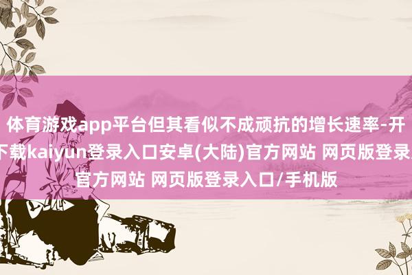 体育游戏app平台但其看似不成顽抗的增长速率-开云app官网下载kaiyun登录入口安卓(大陆)官方网站 网页版登录入口/手机版