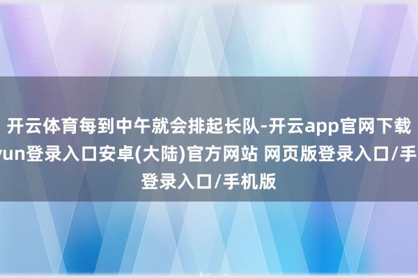 开云体育每到中午就会排起长队-开云app官网下载kaiyun登录入口安卓(大陆)官方网站 网页版登录入口/手机版