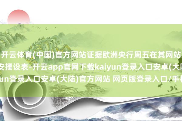 开云体育(中国)官方网站证据欧洲央行周五在其网站上公布的拉加德日程安摆设表-开云app官网下载kaiyun登录入口安卓(大陆)官方网站 网页版登录入口/手机版
