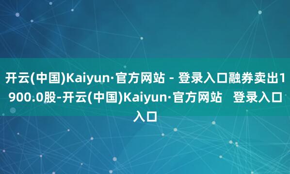 开云(中国)Kaiyun·官方网站 - 登录入口融券卖出1900.0股-开云(中国)Kaiyun·官方网站   登录入口