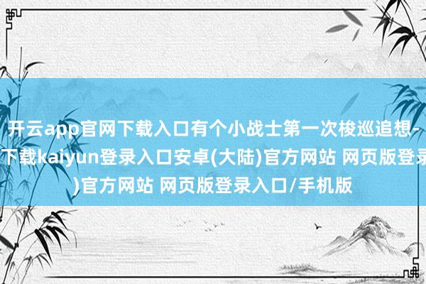 开云app官网下载入口有个小战士第一次梭巡追想-开云app官网下载kaiyun登录入口安卓(大陆)官方网站 网页版登录入口/手机版