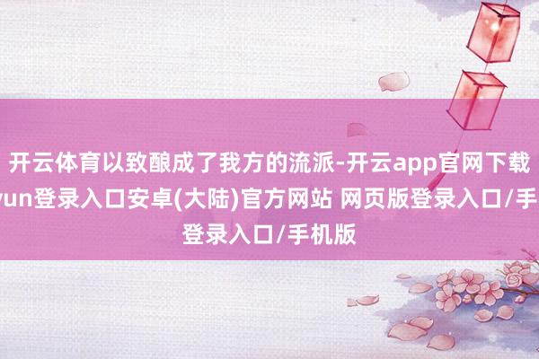 开云体育以致酿成了我方的流派-开云app官网下载kaiyun登录入口安卓(大陆)官方网站 网页版登录入口/手机版