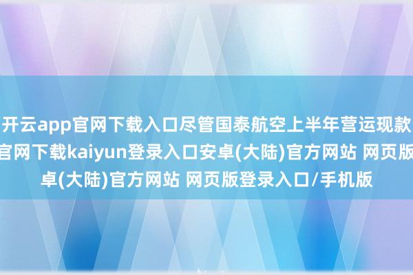 开云app官网下载入口尽管国泰航空上半年营运现款流强劲-开云app官网下载kaiyun登录入口安卓(大陆)官方网站 网页版登录入口/手机版