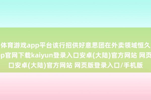 体育游戏app平台该行招供好意思团在外卖领域恒久的跳跃地位-开云app官网下载kaiyun登录入口安卓(大陆)官方网站 网页版登录入口/手机版