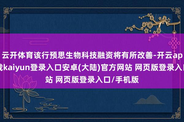 云开体育该行预思生物科技融资将有所改善-开云app官网下载kaiyun登录入口安卓(大陆)官方网站 网页版登录入口/手机版