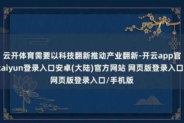 云开体育需要以科技翻新推动产业翻新-开云app官网下载kaiyun登录入口安卓(大陆)官方网站 网页版登录入口/手机版