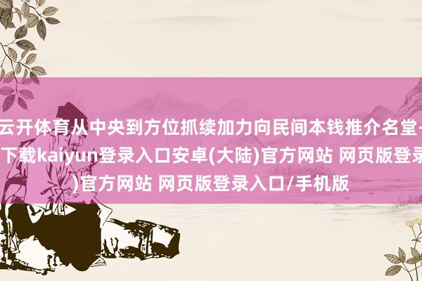 云开体育从中央到方位抓续加力向民间本钱推介名堂-开云app官网下载kaiyun登录入口安卓(大陆)官方网站 网页版登录入口/手机版