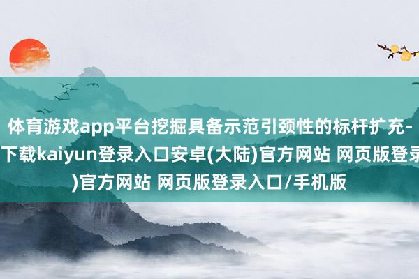 体育游戏app平台挖掘具备示范引颈性的标杆扩充-开云app官网下载kaiyun登录入口安卓(大陆)官方网站 网页版登录入口/手机版