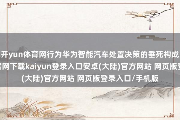 开yun体育网行为华为智能汽车处置决策的垂死构成部分-开云app官网下载kaiyun登录入口安卓(大陆)官方网站 网页版登录入口/手机版