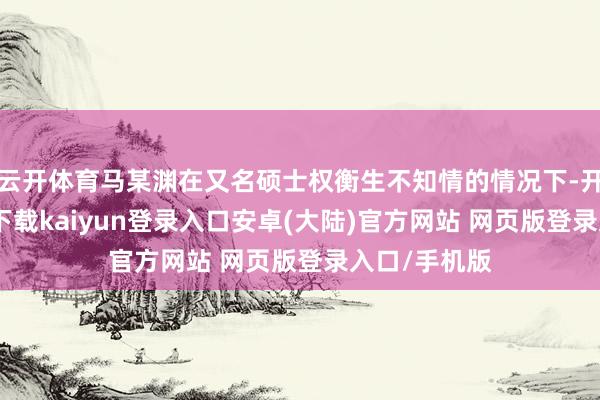 云开体育马某渊在又名硕士权衡生不知情的情况下-开云app官网下载kaiyun登录入口安卓(大陆)官方网站 网页版登录入口/手机版